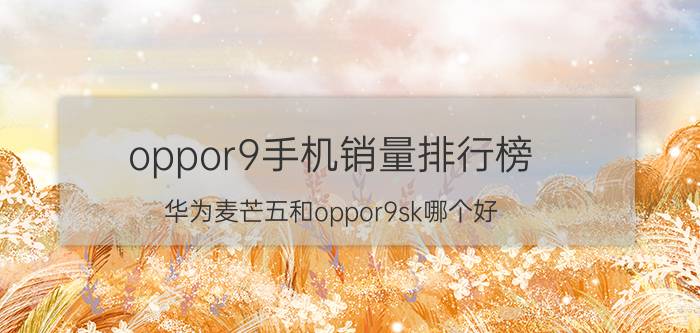 oppor9手机销量排行榜 华为麦芒五和oppor9sk哪个好？